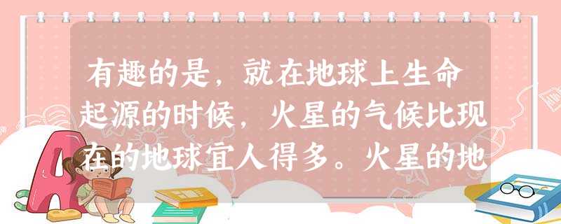 有趣的是,就在地球上生命起源的时候,火星的气候比现在的地球宜人得多。火星的地面图表明,该星球上曾经有过有流水的河,也许还有过海洋。生命也许起 有趣的是,就在地球上生命起源的时候,火星的气候比现在的地球宜人得多。火星的地面图表明,该星球上曾经有过有流水的河,也许还有过海洋。生命也许起