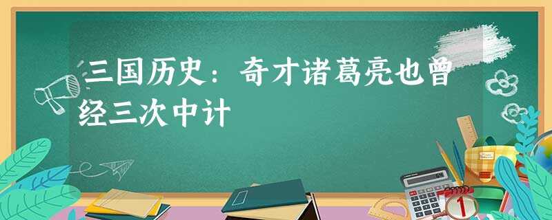 三国历史:奇才诸葛亮也曾经三次中计 三国历史:奇才诸葛亮也曾经三次中计