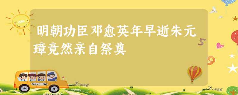 明朝功臣邓愈英年早逝朱元璋竟然亲自祭奠 明朝功臣邓愈英年早逝朱元璋竟然亲自祭奠