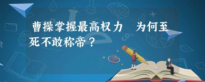 曹操掌握最高权力 为何至死不敢称帝? 曹操掌握最高权力 为何至死不敢称帝?