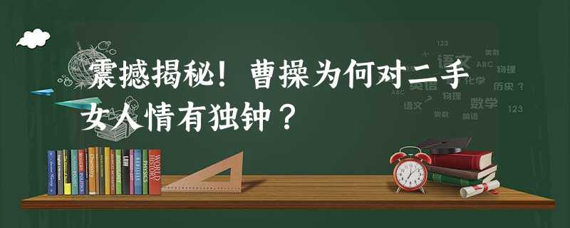 震撼揭秘!曹操为何对二手女人情有独钟? 震撼揭秘!曹操为何对二手女人情有独钟?