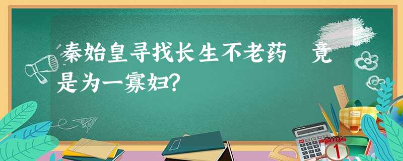 秦始皇寻找长生不老药 竟是为一寡妇? 秦始皇寻找长生不老药 竟是为一寡妇?