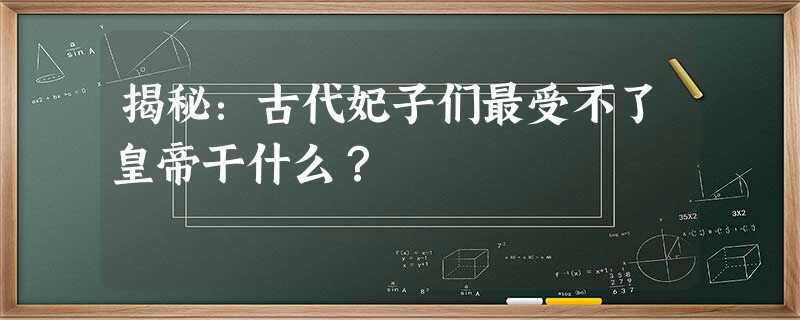 揭秘:古代妃子们最受不了皇帝干什么? 揭秘:古代妃子们最受不了皇帝干什么?
