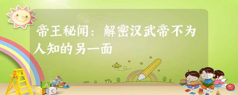 帝王秘闻:解密汉武帝不为人知的另一面 帝王秘闻:解密汉武帝不为人知的另一面