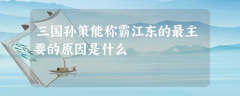 三国孙策能称霸江东的最主要的原因是什么 三国孙策能称霸江东的最主要的原因是什么
