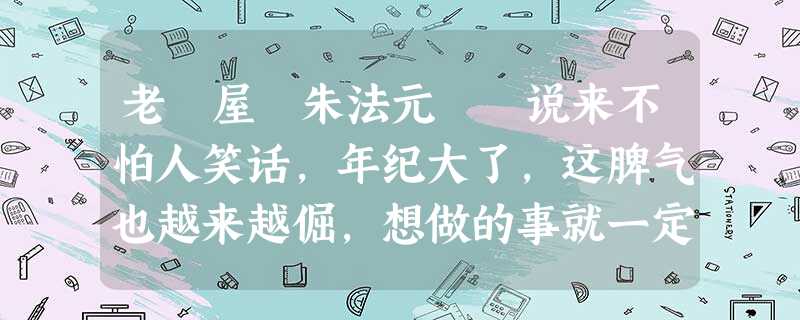 老 屋 朱法元 说来不怕人笑话,年纪大了,这脾气也越来越倔,想做的事就一定要做。家人呢,竟也像哄小孩似地,一味顺从,尽管有些想法在他们 老 屋 朱法元 说来不怕人笑话,年纪大了,这脾气也越来越倔,想做的事就一定要做。家人呢,竟也像哄小孩似地,一味顺从,尽管有些想法在他们
