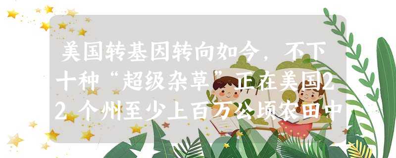 美国转基因转向如今,不下十种“超级杂草”正在美国22个州至少上百万公顷农田中肆虐。这些农田的共同特点是,都种植了转基因作物,并且 美国转基因转向如今,不下十种“超级杂草”正在美国22个州至少上百万公顷农田中肆虐。这些农田的共同特点是,都种植了转基因作物,并且