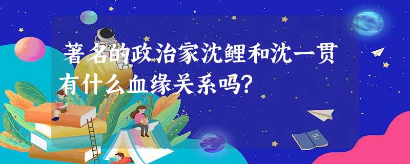 著名的政治家沈鲤和沈一贯有什么血缘关系吗? 著名的政治家沈鲤和沈一贯有什么血缘关系吗?