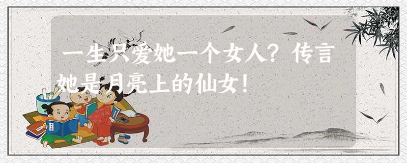 一生只爱她一个女人?传言她是月亮上的仙女! 一生只爱她一个女人?传言她是月亮上的仙女!