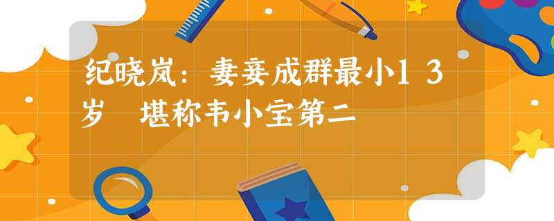 纪晓岚:妻妾成群最小13岁 堪称韦小宝第二 纪晓岚:妻妾成群最小13岁 堪称韦小宝第二