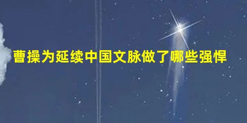 曹操为延续中国文脉做了哪些强悍贡献? 曹操为延续中国文脉做了哪些强悍贡献?