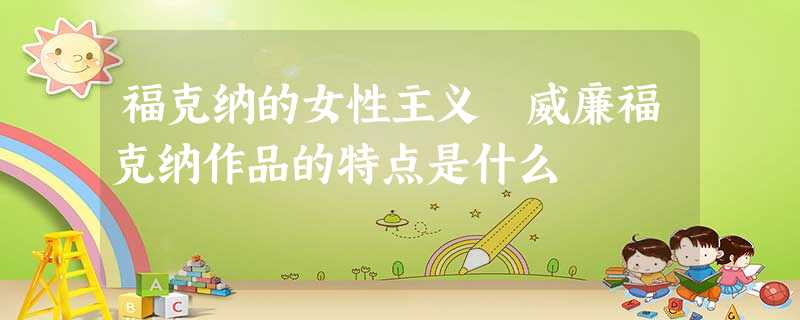 福克纳的女性主义 威廉福克纳作品的特点是什么 福克纳的女性主义 威廉福克纳作品的特点是什么