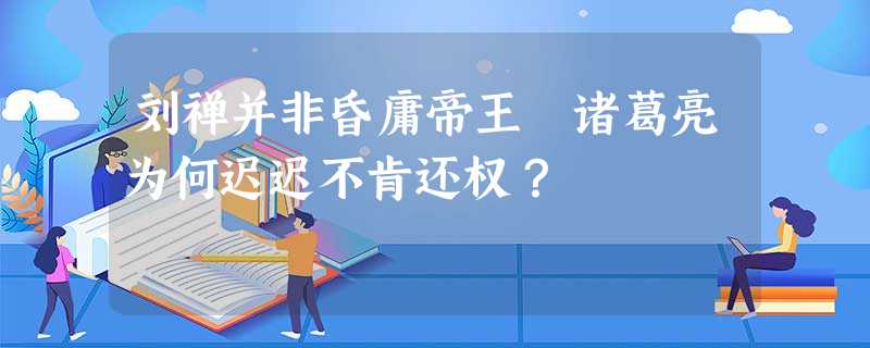 刘禅并非昏庸帝王 诸葛亮为何迟迟不肯还权? 刘禅并非昏庸帝王 诸葛亮为何迟迟不肯还权?
