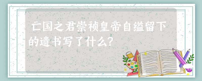 亡国之君崇祯皇帝自缢留下的遗书写了什么? 亡国之君崇祯皇帝自缢留下的遗书写了什么?