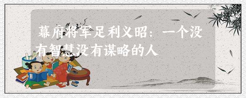 幕府将军足利义昭:一个没有智慧没有谋略的人 幕府将军足利义昭:一个没有智慧没有谋略的人