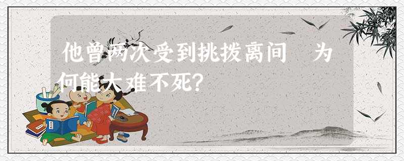 他曾两次受到挑拨离间 为何能大难不死? 他曾两次受到挑拨离间 为何能大难不死?