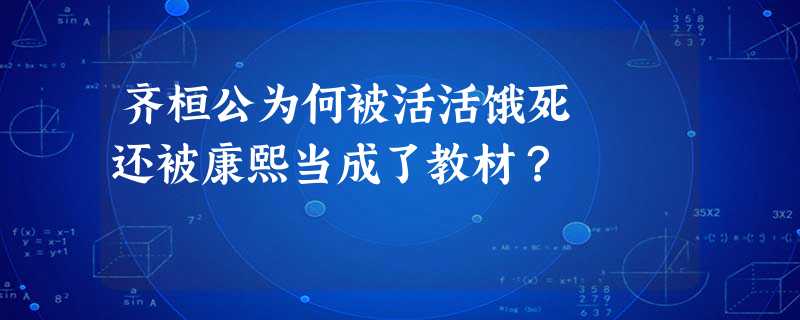 齐桓公为何被活活饿死 还被康熙当成了教材? 齐桓公为何被活活饿死 还被康熙当成了教材?