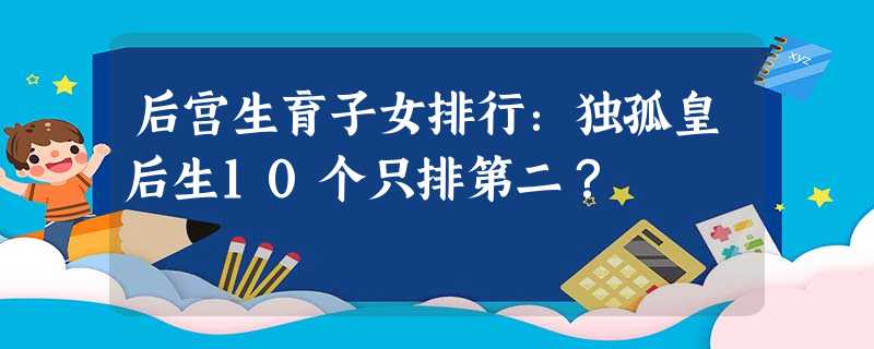 后宫生育子女排行:独孤皇后生10个只排第二? 后宫生育子女排行:独孤皇后生10个只排第二?