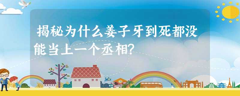 揭秘为什么姜子牙到死都没能当上一个丞相? 揭秘为什么姜子牙到死都没能当上一个丞相?