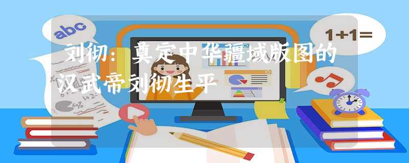 刘彻:奠定中华疆域版图的汉武帝刘彻生平 刘彻:奠定中华疆域版图的汉武帝刘彻生平