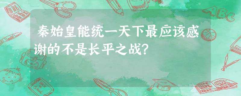 秦始皇能统一天下最应该感谢的不是长平之战? 秦始皇能统一天下最应该感谢的不是长平之战?