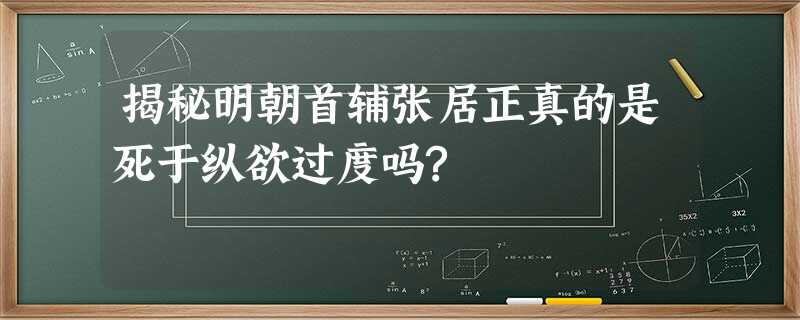 揭秘明朝首辅张居正真的是死于纵欲过度吗? 揭秘明朝首辅张居正真的是死于纵欲过度吗?