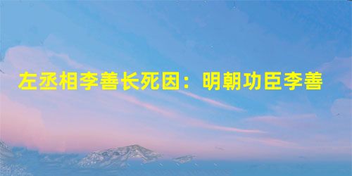 左丞相李善长死因:明朝功臣李善长退休也不得善终? 左丞相李善长死因:明朝功臣李善长退休也不得善终?