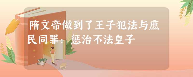 隋文帝做到了王子犯法与庶民同罪:惩治不法皇子 隋文帝做到了王子犯法与庶民同罪:惩治不法皇子