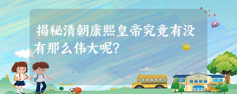 揭秘清朝康熙皇帝究竟有没有那么伟大呢? 揭秘清朝康熙皇帝究竟有没有那么伟大呢?