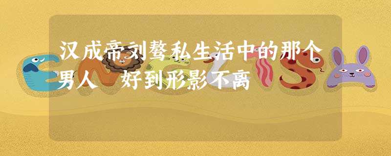 汉成帝刘骜私生活中的那个男人 好到形影不离 汉成帝刘骜私生活中的那个男人 好到形影不离