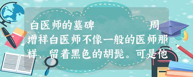 白医师的墓碑 周增祥白医师不像一般的医师那样,留着黑色的胡髭。可是他的确是个好医师。他在我们镇行医多年,经他诊治过的人 白医师的墓碑 周增祥白医师不像一般的医师那样,留着黑色的胡髭。可是他的确是个好医师。他在我们镇行医多年,经他诊治过的人