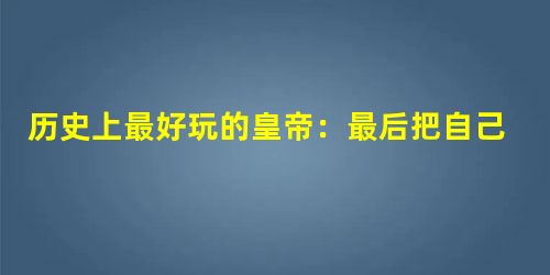 历史上最好玩的皇帝:最后把自己玩坏了! 历史上最好玩的皇帝:最后把自己玩坏了!
