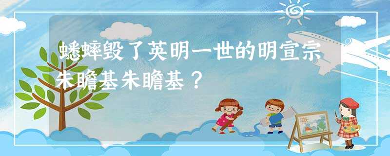 蟋蟀毁了英明一世的明宣宗朱瞻基朱瞻基? 蟋蟀毁了英明一世的明宣宗朱瞻基朱瞻基?