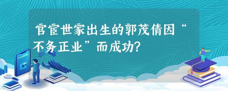 官宦世家出生的郭茂倩因“不务正业”而成功? 官宦世家出生的郭茂倩因“不务正业”而成功?