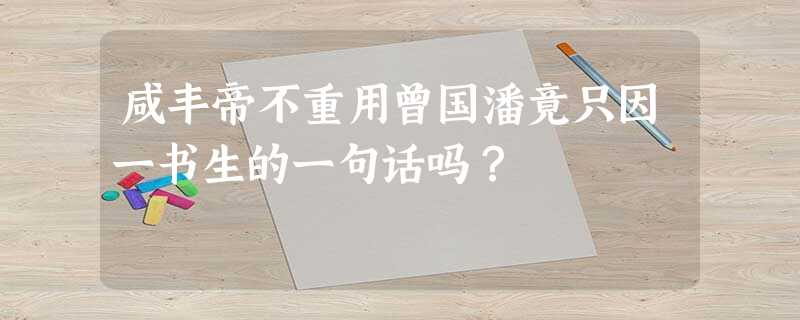 咸丰帝不重用曾国潘竟只因一书生的一句话吗? 咸丰帝不重用曾国潘竟只因一书生的一句话吗?