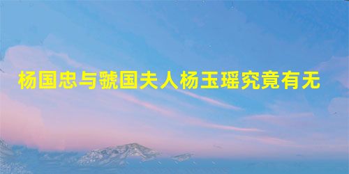 杨国忠与虢国夫人杨玉瑶究竟有无暧昧关系 杨国忠与虢国夫人杨玉瑶究竟有无暧昧关系