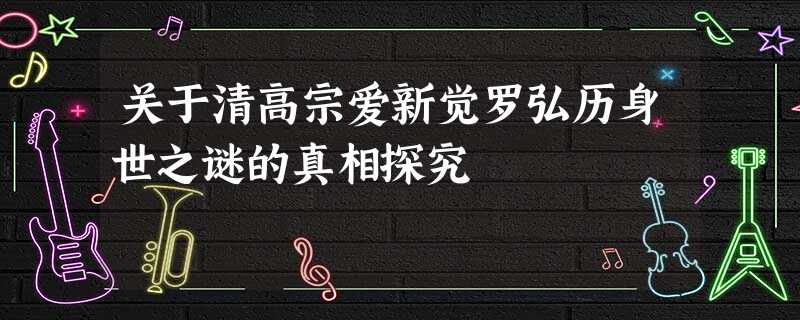 关于清高宗爱新觉罗弘历身世之谜的真相探究 关于清高宗爱新觉罗弘历身世之谜的真相探究