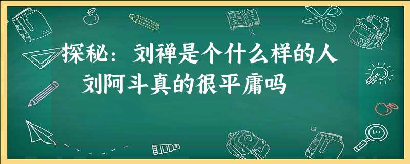 探秘:刘禅是个什么样的人 刘阿斗真的很平庸吗 探秘:刘禅是个什么样的人 刘阿斗真的很平庸吗