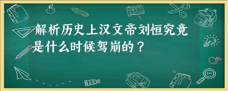 解析历史上汉文帝刘恒究竟是什么时候驾崩的? 解析历史上汉文帝刘恒究竟是什么时候驾崩的?