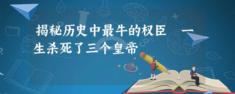 揭秘历史中最牛的权臣 一生杀死了三个皇帝 揭秘历史中最牛的权臣 一生杀死了三个皇帝