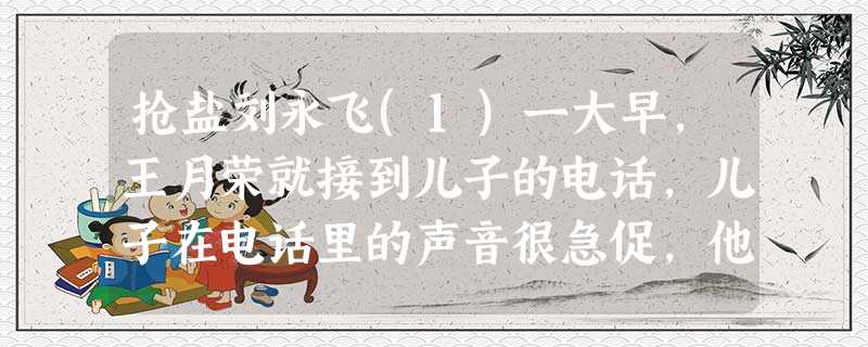 抢盐刘永飞(1)一大早,王月荣就接到儿子的电话,儿子在电话里的声音很急促,他说,妈,你放下电话赶紧去买盐,买得越多越好。(2)王月荣有 抢盐刘永飞(1)一大早,王月荣就接到儿子的电话,儿子在电话里的声音很急促,他说,妈,你放下电话赶紧去买盐,买得越多越好。(2)王月荣有