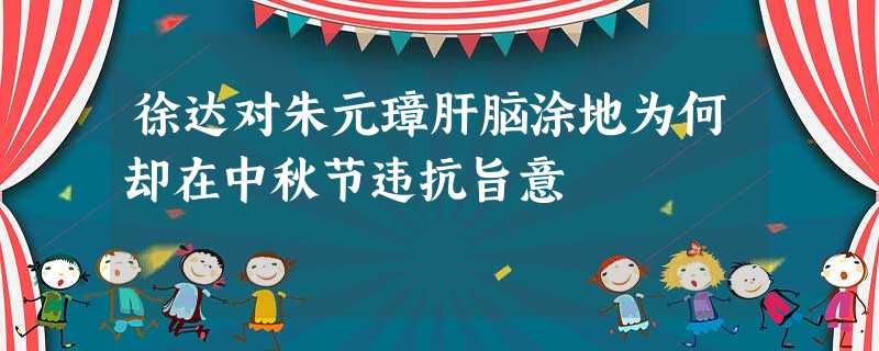 徐达对朱元璋肝脑涂地为何却在中秋节违抗旨意 徐达对朱元璋肝脑涂地为何却在中秋节违抗旨意