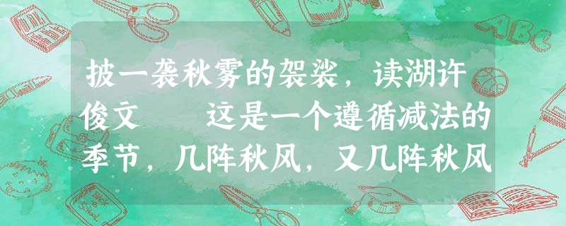披一袭秋雾的袈裟,读湖许俊文 这是一个遵循减法的季节,几阵秋风,又几阵秋风,那些该黄的草木就黄了 披一袭秋雾的袈裟,读湖许俊文 这是一个遵循减法的季节,几阵秋风,又几阵秋风,那些该黄的草木就黄了