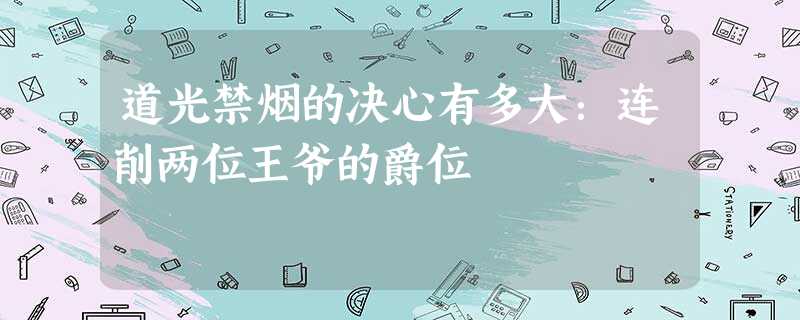 道光禁烟的决心有多大:连削两位王爷的爵位 道光禁烟的决心有多大:连削两位王爷的爵位