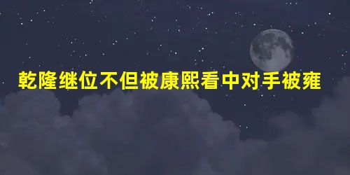 乾隆继位不但被康熙看中对手被雍正下了套 乾隆继位不但被康熙看中对手被雍正下了套