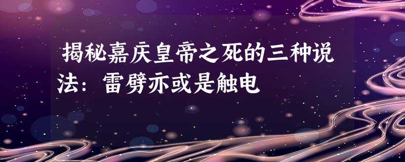 揭秘嘉庆皇帝之死的三种说法:雷劈亦或是触电 揭秘嘉庆皇帝之死的三种说法:雷劈亦或是触电