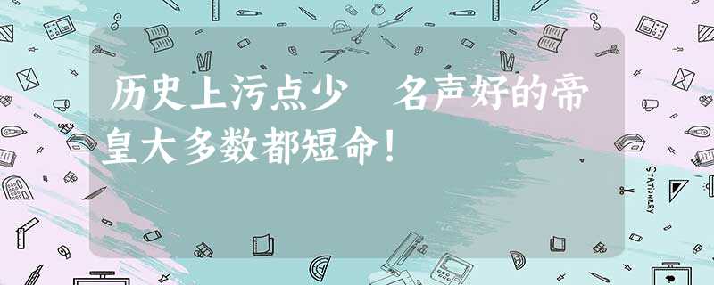历史上污点少 名声好的帝皇大多数都短命! 历史上污点少 名声好的帝皇大多数都短命!