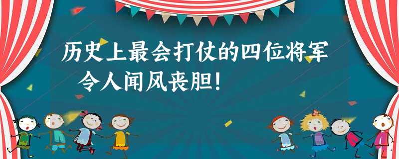 历史上最会打仗的四位将军 令人闻风丧胆! 历史上最会打仗的四位将军 令人闻风丧胆!