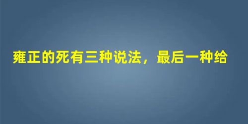 雍正的死有三种说法,最后一种给女刺客跪了! 雍正的死有三种说法,最后一种给女刺客跪了!