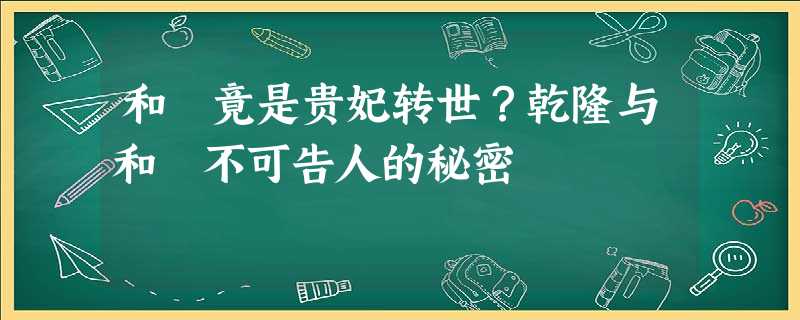 和珅竟是贵妃转世?乾隆与和珅不可告人的秘密 和珅竟是贵妃转世?乾隆与和珅不可告人的秘密
